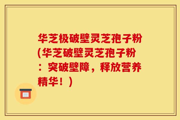 华芝极破壁灵芝孢子粉(华芝破壁灵芝孢子粉：突破壁障，释放营养精华！)