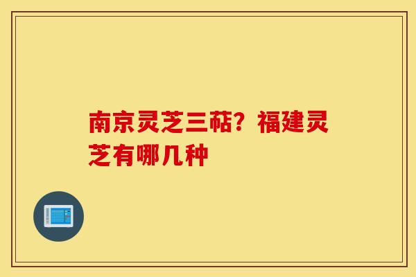 南京灵芝三萜？福建灵芝有哪几种