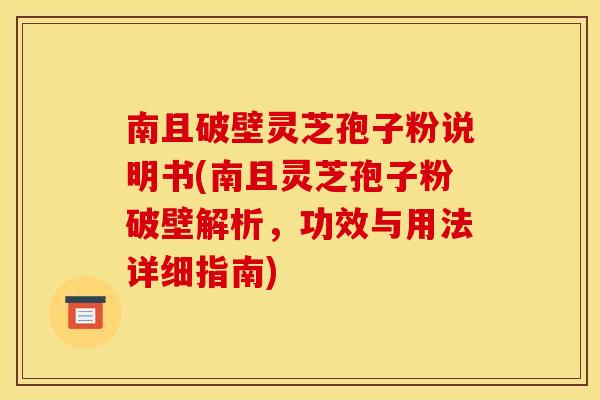 南且破壁灵芝孢子粉说明书(南且灵芝孢子粉破壁解析，功效与用法详细指南)