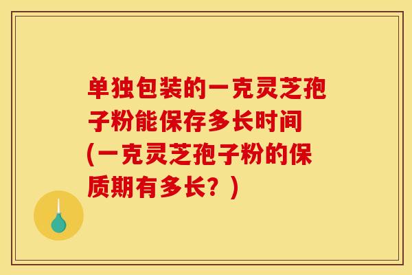 单独包装的一克灵芝孢子粉能保存多长时间 (一克灵芝孢子粉的保质期有多长？)