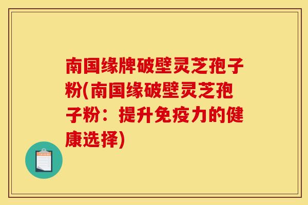 南国缘牌破壁灵芝孢子粉(南国缘破壁灵芝孢子粉：提升免疫力的健康选择)