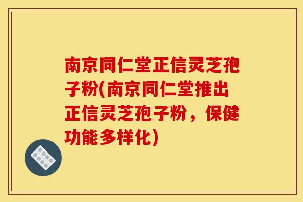 南京同仁堂正信灵芝孢子粉(南京同仁堂推出正信灵芝孢子粉，保健功能多样化)