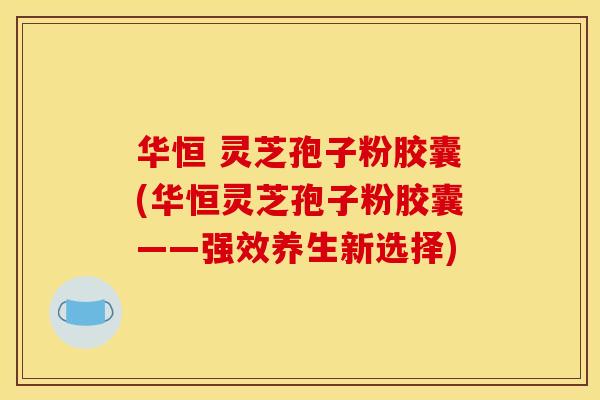 华恒 灵芝孢子粉胶囊(华恒灵芝孢子粉胶囊——强效养生新选择)