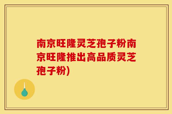 南京旺隆灵芝孢子粉南京旺隆推出高品质灵芝孢子粉)