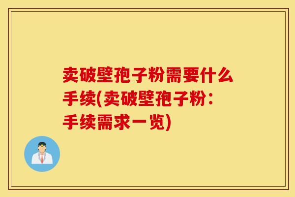 卖破壁孢子粉需要什么手续(卖破壁孢子粉：手续需求一览)