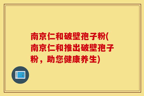 南京仁和破壁孢子粉(南京仁和推出破壁孢子粉，助您健康养生)