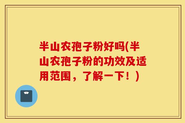 半山农孢子粉好吗(半山农孢子粉的功效及适用范围，了解一下！)