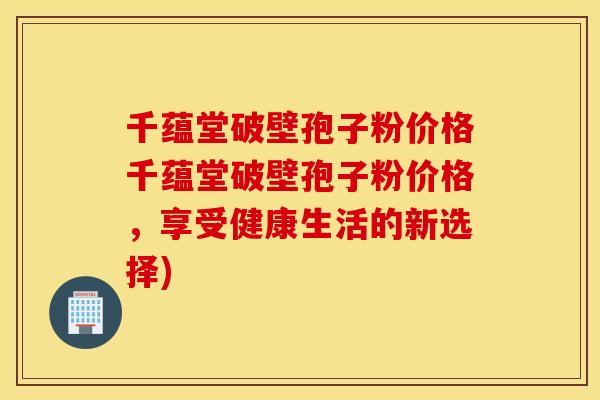 千蕴堂破壁孢子粉价格千蕴堂破壁孢子粉价格，享受健康生活的新选择)