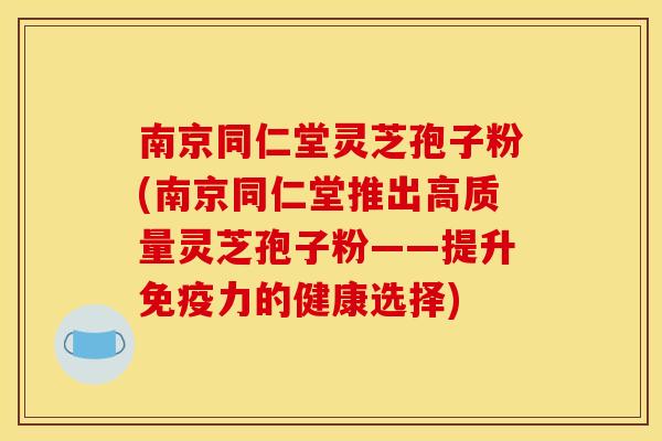南京同仁堂灵芝孢子粉(南京同仁堂推出高质量灵芝孢子粉——提升免疫力的健康选择)