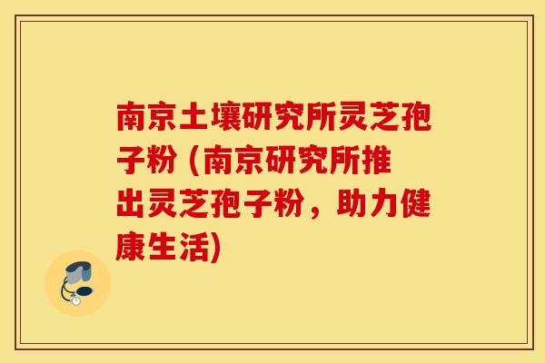 南京土壤研究所灵芝孢子粉 (南京研究所推出灵芝孢子粉，助力健康生活)