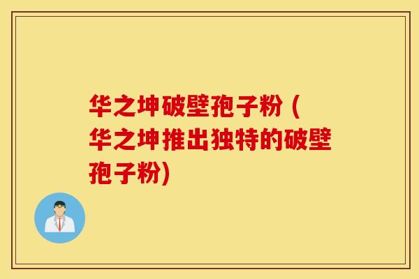 华之坤破壁孢子粉 (华之坤推出独特的破壁孢子粉)