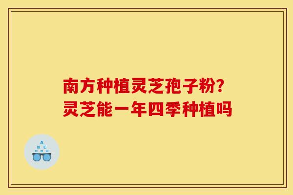 南方种植灵芝孢子粉？灵芝能一年四季种植吗