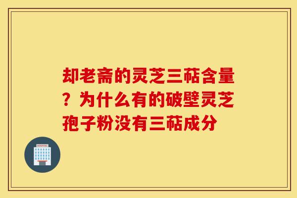 却老斋的灵芝三萜含量？为什么有的破壁灵芝孢子粉没有三萜成分