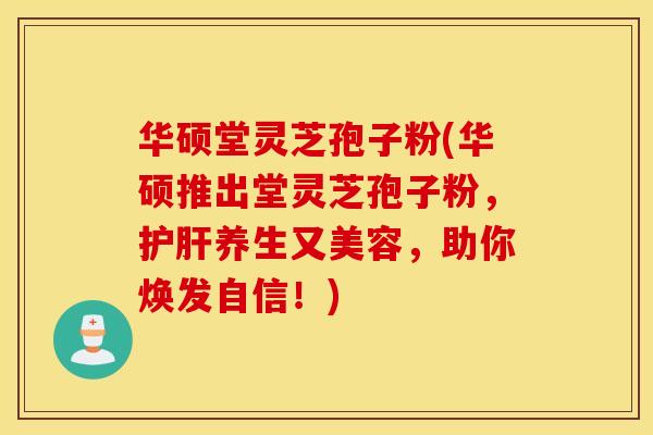 华硕堂灵芝孢子粉(华硕推出堂灵芝孢子粉，护肝养生又美容，助你焕发自信！)