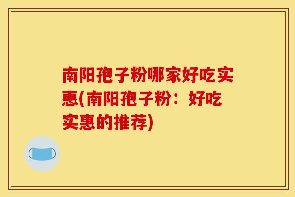 南阳孢子粉哪家好吃实惠(南阳孢子粉：好吃实惠的推荐)