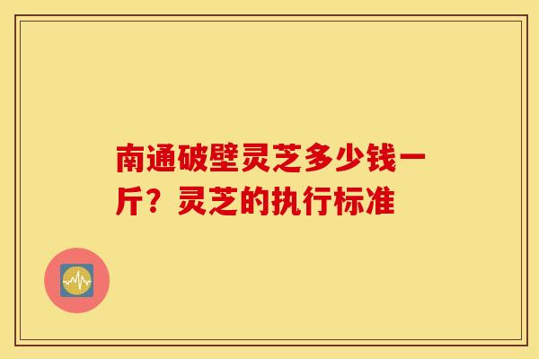 南通破壁灵芝多少钱一斤？灵芝的执行标准