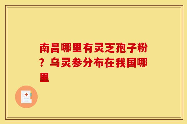 南昌哪里有灵芝孢子粉？乌灵参分布在我国哪里