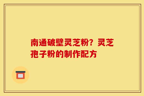 南通破壁灵芝粉？灵芝孢子粉的制作配方
