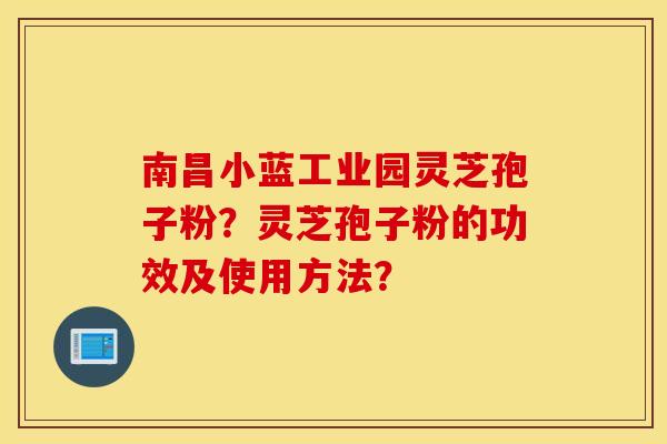 南昌小蓝工业园灵芝孢子粉？灵芝孢子粉的功效及使用方法？