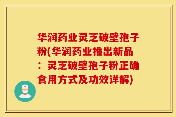 华润药业灵芝破壁孢子粉(华润药业推出新品：灵芝破壁孢子粉正确食用方式及功效详解)