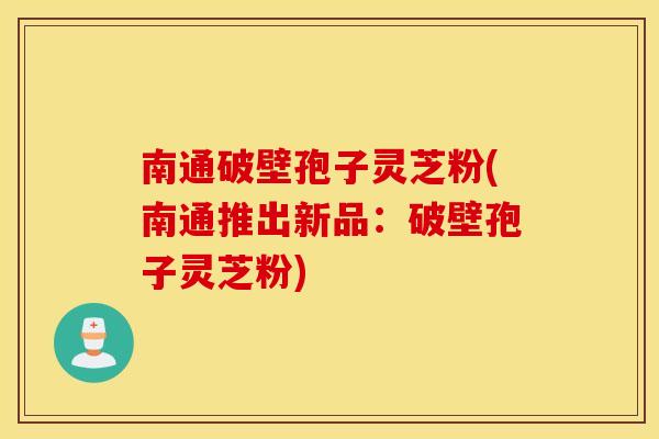 南通破壁孢子灵芝粉(南通推出新品：破壁孢子灵芝粉)