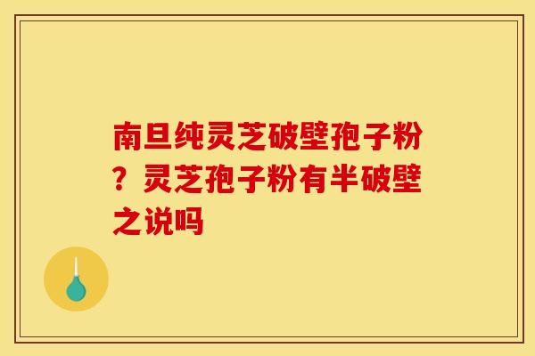 南旦纯灵芝破壁孢子粉？灵芝孢子粉有半破壁之说吗