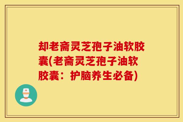 却老斋灵芝孢子油软胶囊(老斋灵芝孢子油软胶囊：护脑养生必备)
