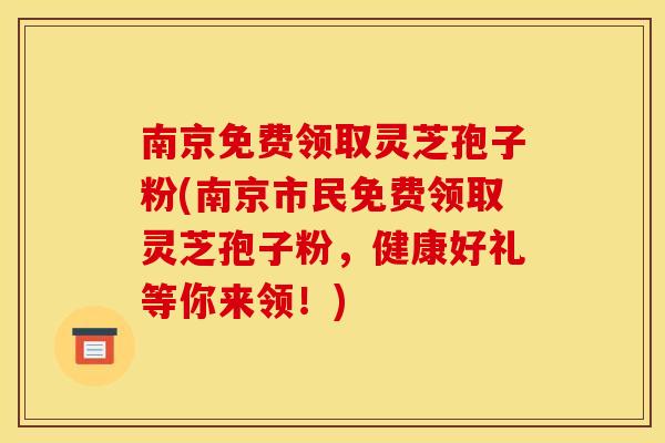 南京免费领取灵芝孢子粉(南京市民免费领取灵芝孢子粉，健康好礼等你来领！)