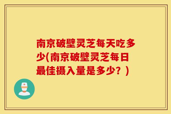 南京破壁灵芝每天吃多少(南京破壁灵芝每日最佳摄入量是多少？)