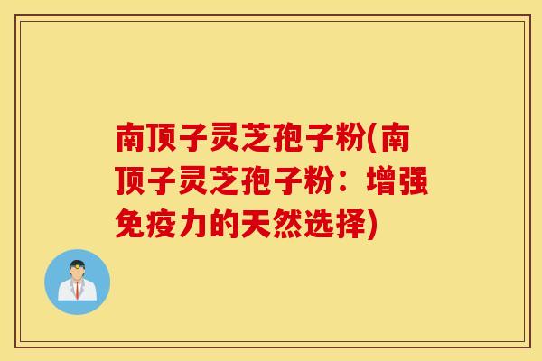 南顶子灵芝孢子粉(南顶子灵芝孢子粉：增强免疫力的天然选择)