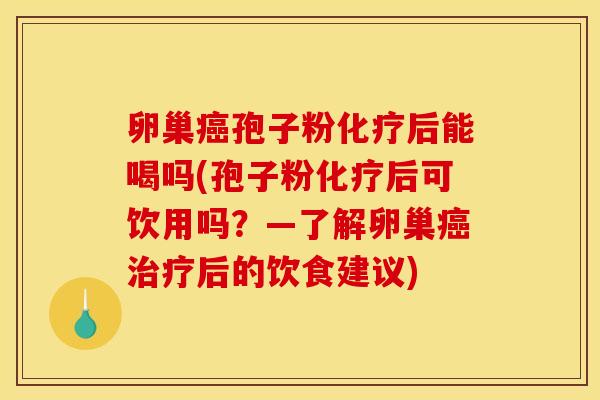 卵巢癌孢子粉化疗后能喝吗(孢子粉化疗后可饮用吗？—了解卵巢癌治疗后的饮食建议)