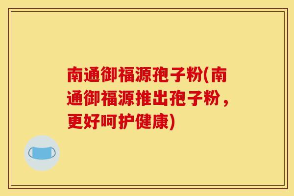 南通御福源孢子粉(南通御福源推出孢子粉，更好呵护健康)