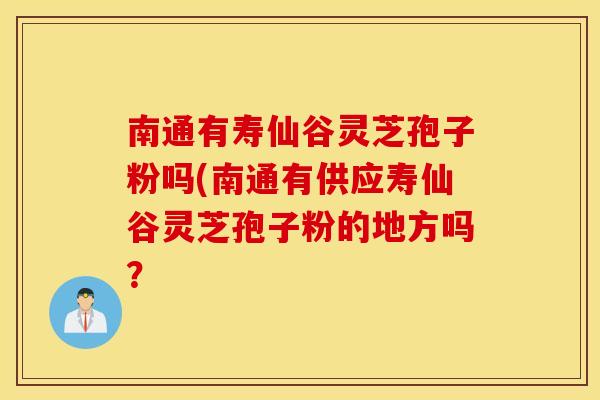 南通有寿仙谷灵芝孢子粉吗(南通有供应寿仙谷灵芝孢子粉的地方吗？