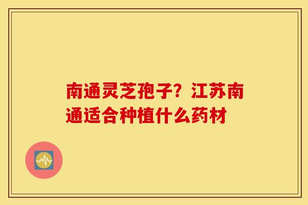 南通灵芝孢子？江苏南通适合种植什么药材