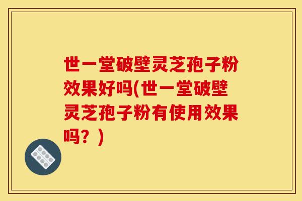 世一堂破壁灵芝孢子粉效果好吗(世一堂破壁灵芝孢子粉有使用效果吗？)