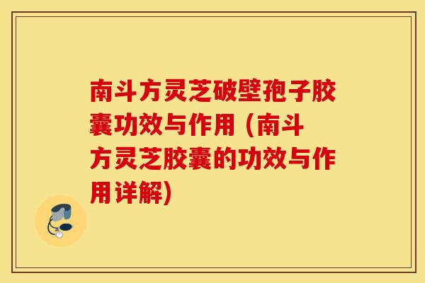 南斗方灵芝破壁孢子胶囊功效与作用 (南斗方灵芝胶囊的功效与作用详解)