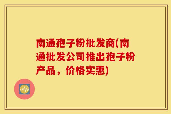 南通孢子粉批发商(南通批发公司推出孢子粉产品，价格实惠)