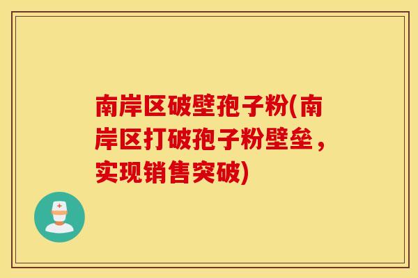 南岸区破壁孢子粉(南岸区打破孢子粉壁垒，实现销售突破)