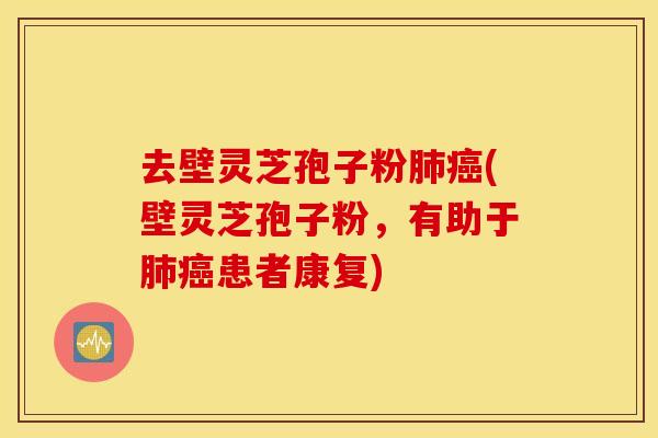 去壁灵芝孢子粉肺癌(壁灵芝孢子粉，有助于肺癌患者康复)