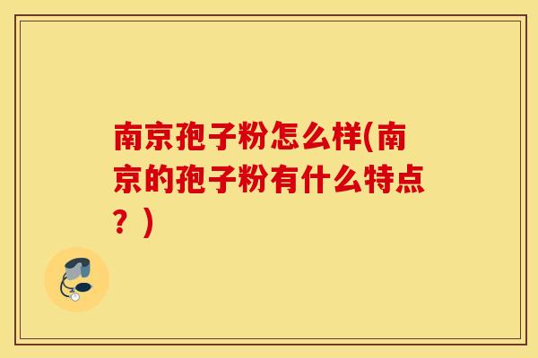 南京孢子粉怎么样(南京的孢子粉有什么特点？)