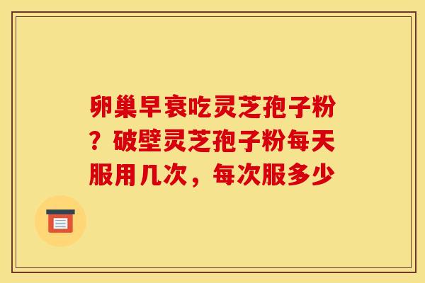 卵巢早衰吃灵芝孢子粉？破壁灵芝孢子粉每天服用几次，每次服多少