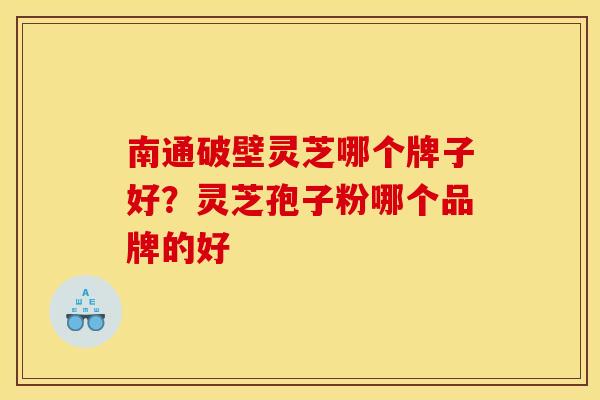 南通破壁灵芝哪个牌子好？灵芝孢子粉哪个品牌的好