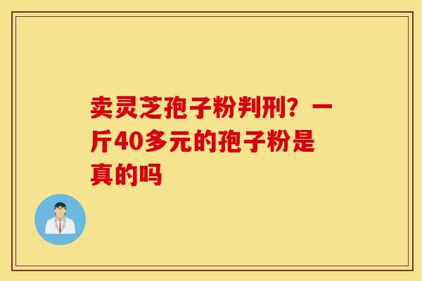 卖灵芝孢子粉判刑？一斤40多元的孢子粉是真的吗