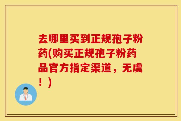 去哪里买到正规孢子粉药(购买正规孢子粉药品官方指定渠道，无虞！)