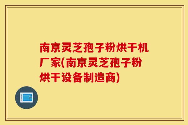 南京灵芝孢子粉烘干机厂家(南京灵芝孢子粉烘干设备制造商)
