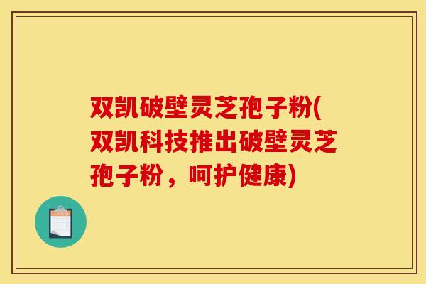 双凯破壁灵芝孢子粉(双凯科技推出破壁灵芝孢子粉，呵护健康)