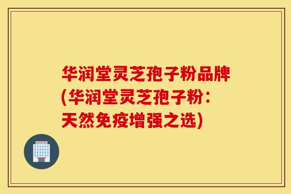 华润堂灵芝孢子粉品牌(华润堂灵芝孢子粉：天然免疫增强之选)