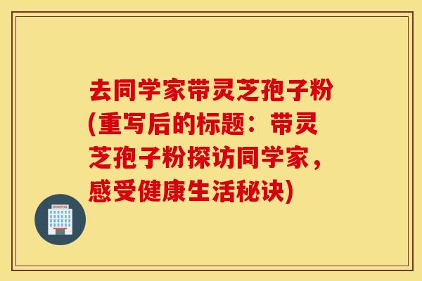 去同学家带灵芝孢子粉(重写后的标题：带灵芝孢子粉探访同学家，感受健康生活秘诀)
