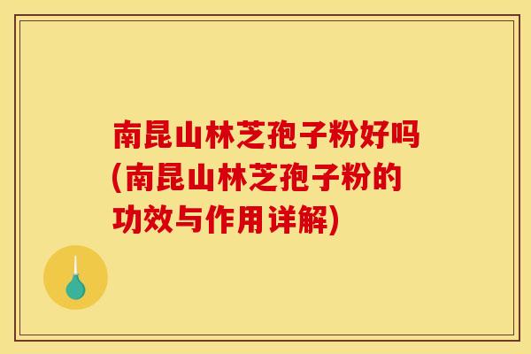 南昆山林芝孢子粉好吗(南昆山林芝孢子粉的功效与作用详解)