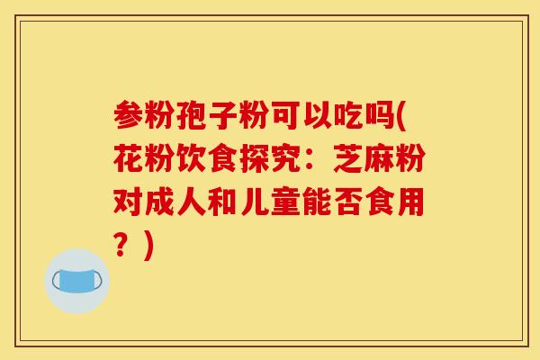 参粉孢子粉可以吃吗(花粉饮食探究：芝麻粉对成人和儿童能否食用？)